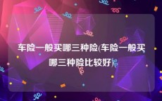 车险一般买哪三种险(车险一般买哪三种险比较好)