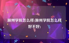 滁州学院怎么样(滁州学院怎么样好不好)