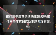 银行三季度营销活动主题名称(银行三季度营销活动主题名称有哪些)