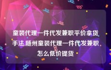 童装代理一件代发兼职平价拿货手法,随州童装代理一件代发兼职怎么低价提货