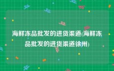 海鲜冻品批发的进货渠道(海鲜冻品批发的进货渠道徐州)