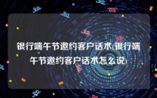 银行端午节邀约客户话术(银行端午节邀约客户话术怎么说)