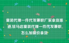 童装代理一件代发兼职厂家拿货渠道,驻马店童装代理一件代发兼职怎么加盟价拿货