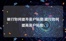 银行如何提升客户粘度(银行如何提高客户粘度)
