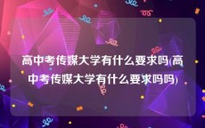 高中考传媒大学有什么要求吗(高中考传媒大学有什么要求吗吗)