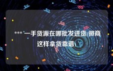  *** 一手货源在哪批发进货(微商这样拿货靠谱)
