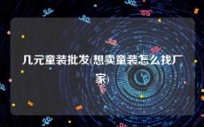 几元童装批发(想卖童装怎么找厂家)
