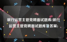 银行运营主管竞聘面试题库(银行运营主管竞聘面试题库及答案)