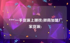  *** 一手货源上哪找(微商加盟厂家货源)