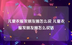 儿童衣服发朋友圈怎么说 儿童衣服发朋友圈怎么说话