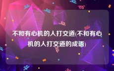 不和有心机的人打交道(不和有心机的人打交道的成语)