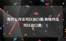 有什么办法可以治口臭(有啥办法可以治口臭)