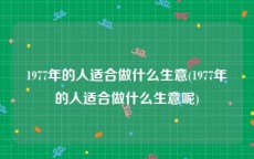 1977年的人适合做什么生意(1977年的人适合做什么生意呢)
