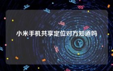 小米手机共享定位对方知道吗