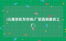 2元童装批发市场(厂家直销童装工厂)