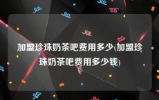 加盟珍珠奶茶吧费用多少(加盟珍珠奶茶吧费用多少钱)