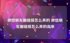 微信朋友圈链接怎么弄的 微信朋友圈链接怎么弄的出来