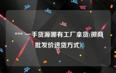  *** 一手货源哪有工厂拿货(微商批发价进货方式)