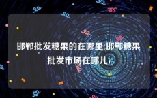 邯郸批发糖果的在哪里(邯郸糖果批发市场在哪儿)