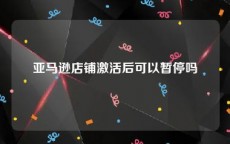 亚马逊店铺激活后可以暂停吗