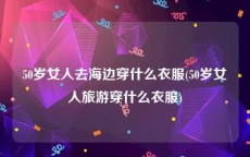 50岁女人去海边穿什么衣服(50岁女人旅游穿什么衣服)