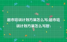 超市培训计划方案怎么写(超市培训计划方案怎么写好)