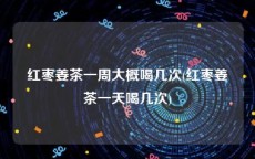 红枣姜茶一周大概喝几次(红枣姜茶一天喝几次)