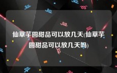 仙草芋圆甜品可以放几天(仙草芋圆甜品可以放几天吗)