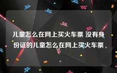 儿童怎么在网上买火车票 没有身份证的儿童怎么在网上买火车票