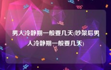 男人冷静期一般要几天(吵架后男人冷静期一般要几天)