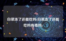 白菜冻了还能吃吗(白菜冻了还能吃吗有毒吗)