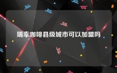 瑞幸咖啡县级城市可以加盟吗