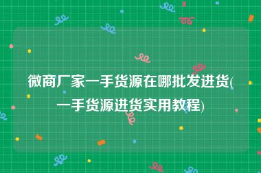 微商厂家一手货源在哪批发进货(一手货源进货实用教程)