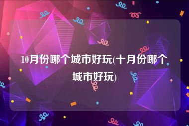 10月份哪个城市好玩(十月份哪个城市好玩)