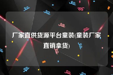 厂家直供货源平台童装(童装厂家直销拿货)