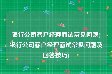 银行公司客户经理面试常见问题(银行公司客户经理面试常见问题及回答技巧)