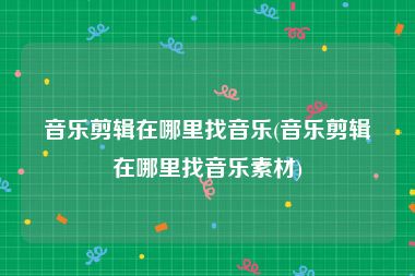 音乐剪辑在哪里找音乐(音乐剪辑在哪里找音乐素材)