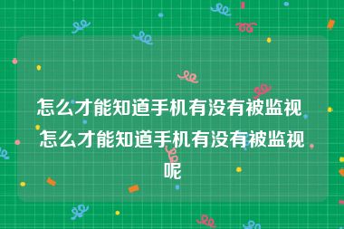 怎么才能知道手机有没有被监视 怎么才能知道手机有没有被监视呢