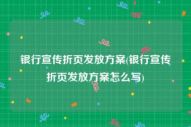 银行宣传折页发放方案(银行宣传折页发放方案怎么写)