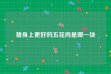 猪身上更好的五花肉是哪一块
