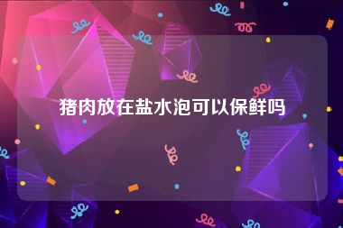 猪肉放在盐水泡可以保鲜吗