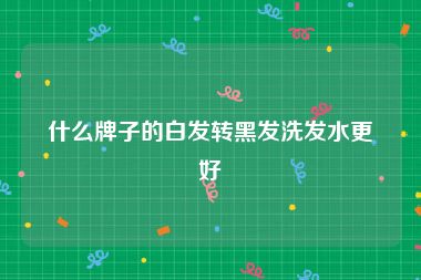 什么牌子的白发转黑发洗发水更好