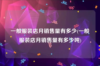 一般服装店月销售量有多少(一般服装店月销售量有多少吨)