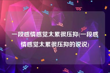 一段感情感觉太累很压抑(一段感情感觉太累很压抑的说说)