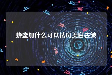 蜂蜜加什么可以祛斑美白去皱