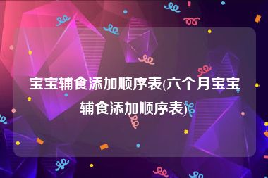 宝宝辅食添加顺序表(六个月宝宝辅食添加顺序表)