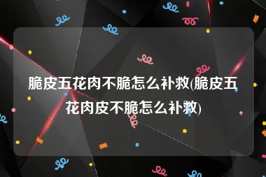 脆皮五花肉不脆怎么补救(脆皮五花肉皮不脆怎么补救)