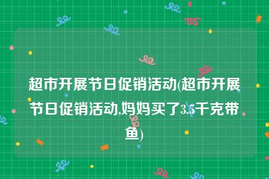 超市开展节日促销活动(超市开展节日促销活动,妈妈买了3.5千克带鱼)