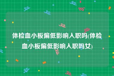 体检血小板偏低影响入职吗(体检血小板偏低影响入职吗女)