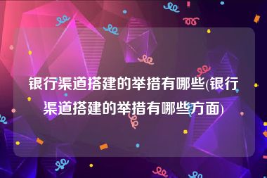 银行渠道搭建的举措有哪些(银行渠道搭建的举措有哪些方面)